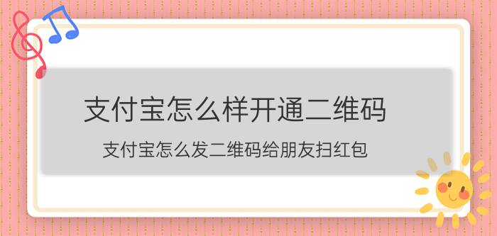 支付宝怎么样开通二维码 支付宝怎么发二维码给朋友扫红包？